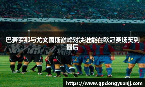 巴赛罗那与尤文图斯巅峰对决谁能在欧冠赛场笑到最后